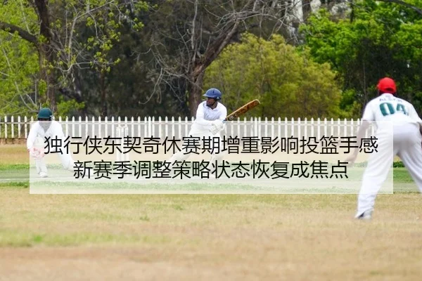 独行侠东契奇休赛期增重影响投篮手感 新赛季调整策略状态恢复成焦点